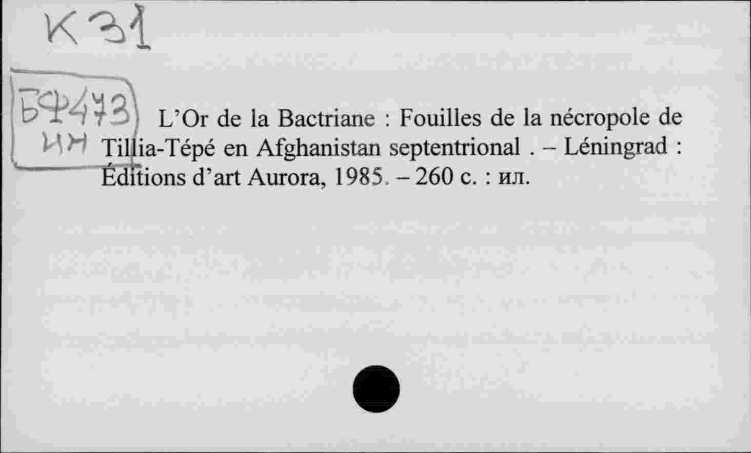 ﻿к'M
L’Or de la Bactriane : Fouilles de la nécropole de Tillia-Tépé en Afghanistan septentrional . - Léningrad : j’art Aurora, ] 985 _ 260 с. : ил.